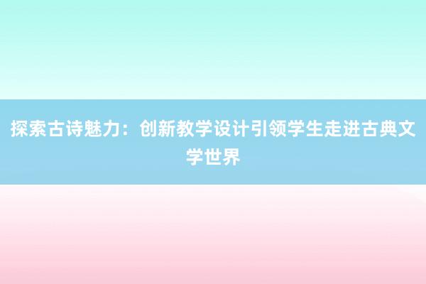 探索古诗魅力：创新教学设计引领学生走进古典文学世界