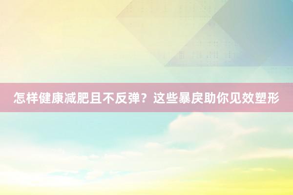 怎样健康减肥且不反弹？这些暴戾助你见效塑形